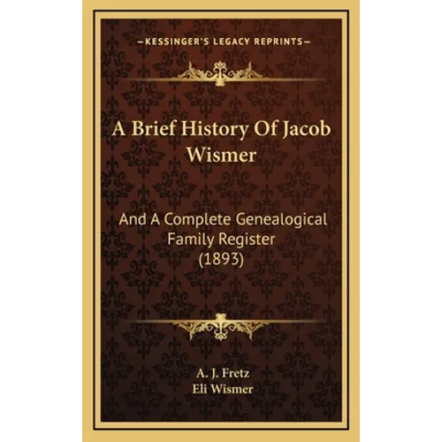 A Brief History Of Jacob Wismer: And A Complete Genealogical Family Register (1893) - Hardcover