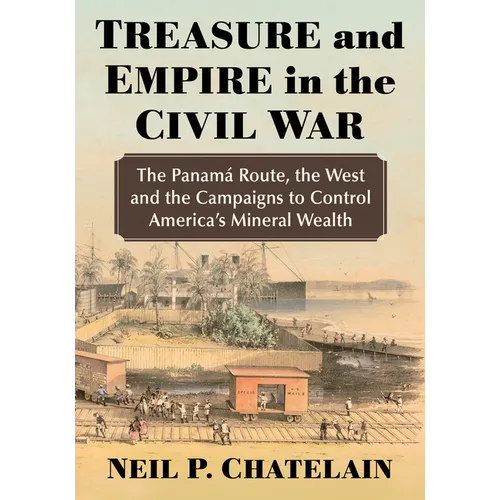 Treasure and Empire in the Civil War: The Panama Route, the West and the Campaigns to Control America's Mineral Wealth - Paperback