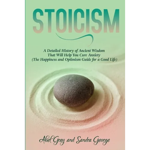 Stoicism: A Detailed History of Ancient Wisdom That Will Help You Cure Anxiety (The Happiness and Optimism Guide for a Good Life - Paperback