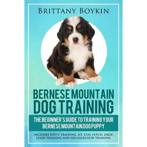 Bernese Mountain Dog Training: The Beginner's Guide to Training Your Bernese Mountain Dog Puppy: Includes Potty Training, Sit, Stay, Fetch, Drop, Lea - Paperback