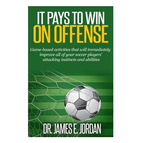 It Pays to Win on Offense: A game-based approach to developing soccer players that score and create lots of goals - Paperback