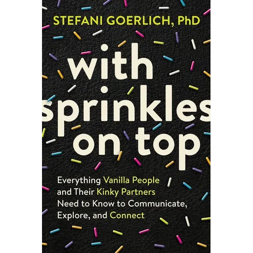 With Sprinkles on Top: Everything Vanilla People and Their Kinky Partners Need to Know to Communicate, Explore, and Connect - Paperback