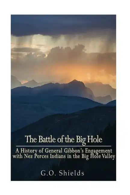 The Battle of the Big Hole: A History of General Gibbon's Engagement with Nez Percés Indians in the Big Hole Valley, Montana, August 9th, 1877 - Paperback