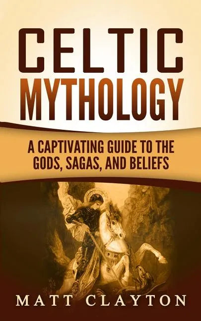 Celtic Mythology: A Captivating Guide to the Gods, Sagas and Beliefs - Paperback