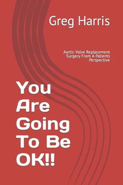 You Are Going To Be OK!!: Aortic Valve Replacement Surgery From A Patients Perspective - Paperback