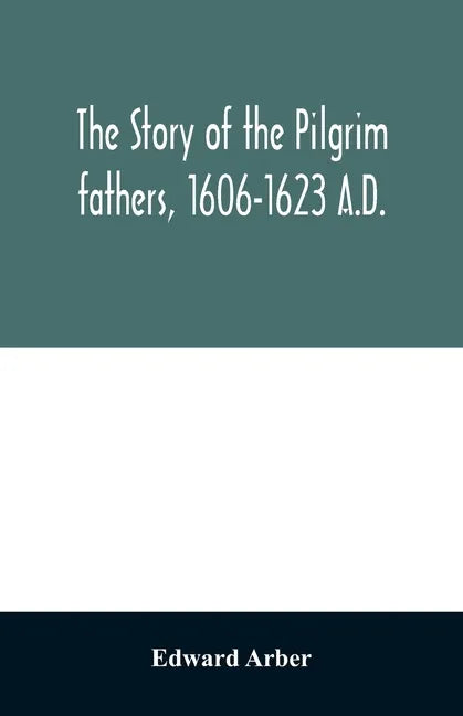 The story of the Pilgrim fathers, 1606-1623 A.D.: as told by themselves, their friends, and their enemies - Paperback