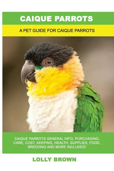 Caique Parrots: Caique Parrots General Info, Purchasing, Care, Cost, Keeping, Health, Supplies, Food, Breeding and More Included! A Pe - Paperback