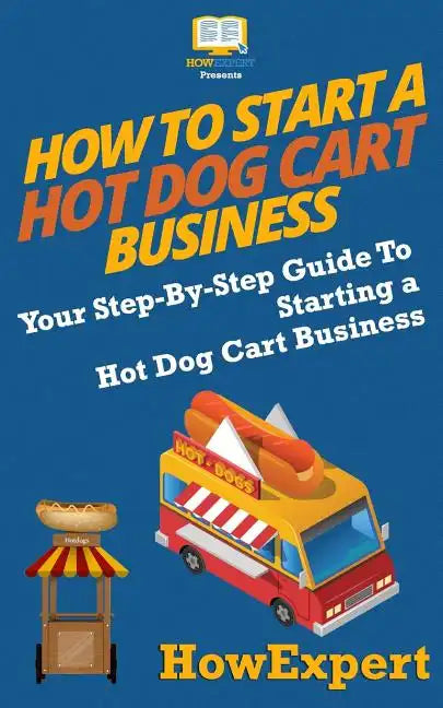 How To Start a Hot Dog Cart Business: Your Step-By-Step Guide To Starting a Hot Dog Cart Business - Paperback