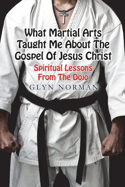 What Martial Arts Taught Me About The Gospel of Jesus Christ: Spiritual Lessons from the Dojo - Paperback