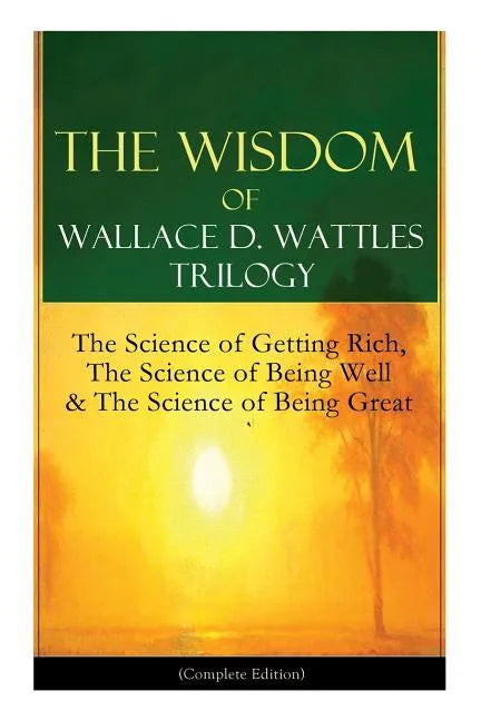 The Wisdom of Wallace D. Wattles Trilogy: The Science of Getting Rich, The Science of Being Well & The Science of Being Great (Complete Edition): From - Paperback