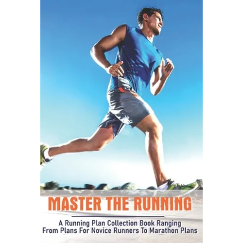 Master The Running: A Running Plan Collection Book Ranging From Plans For Novice Runners To Marathon Plans: Running Books 2020 - Paperback