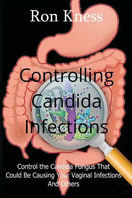 Controlling Candida Infections: Control the Candida Fungus That Could Be Causing Your Vaginal Infections And Others - Paperback