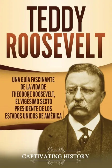 Teddy Roosevelt: Una Guía Fascinante de la Vida de Theodore Roosevelt, el Vigésimo Sexto Presidente de los Estados Unidos de América - Paperback