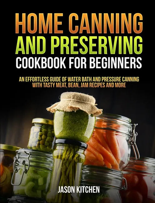 Home Canning and Preserving Cookbook For Beginners: An Effortless Guide of Water Bath and Pressure Canning with Tasty Meat, Bean, Jam Recipes and More - Paperback
