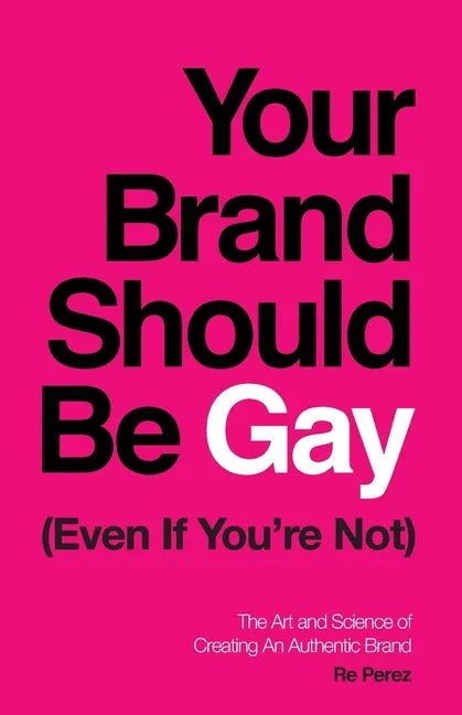 Your Brand Should Be Gay (Even If You're Not): The Art and Science of Creating an Authentic Brand - Paperback