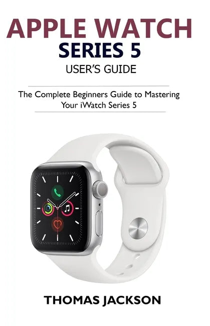 Apple Watch Series 5 User's Guide: The Complete Beginners Guide To Mastering Your iWatch Series 5 - Paperback