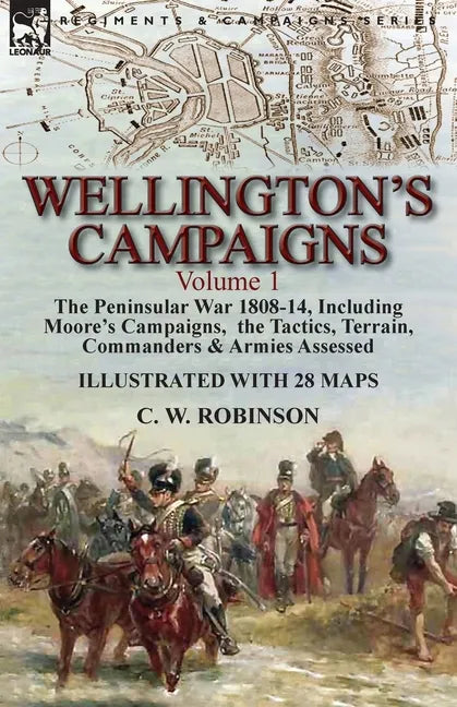 Wellington's Campaigns: Volume 1-The Peninsular War 1808-14, Including Moore's Campaigns, the Tactics, Terrain, Commanders & Armies Assessed - Paperback