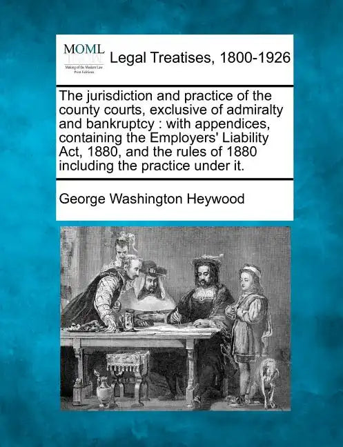 The Jurisdiction and Practice of the County Courts, Exclusive of Admiralty and Bankruptcy: With Appendices, Containing the Employers' Liability ACT, 1 - Paperback