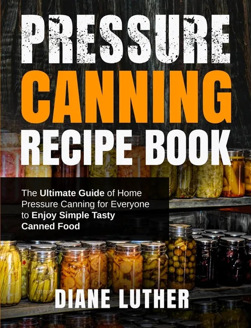 Pressure Canning Recipe Book: The Ultimate Guide of Home Pressure Canning for Everyone to Enjoy Simple Tasty Canned Food - Paperback