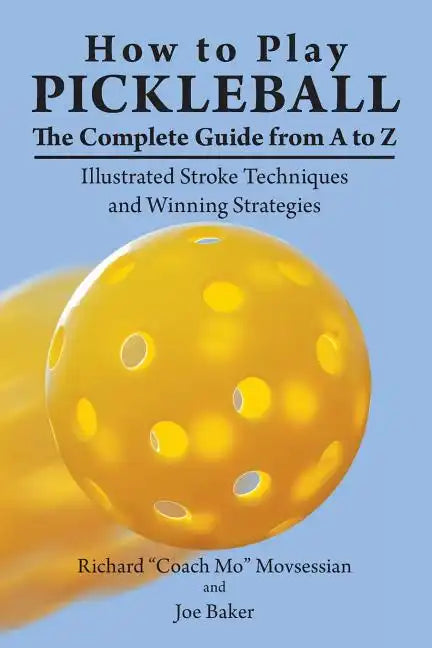 How to Play Pickleball: The Complete Guide from A to Z: Illustrated Stroke Techniques and Winning Strategies - Paperback