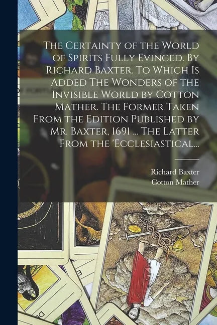 The Certainty of the World of Spirits Fully Evinced. By Richard Baxter. To Which is Added The Wonders of the Invisible World by Cotton Mather. The For - Paperback