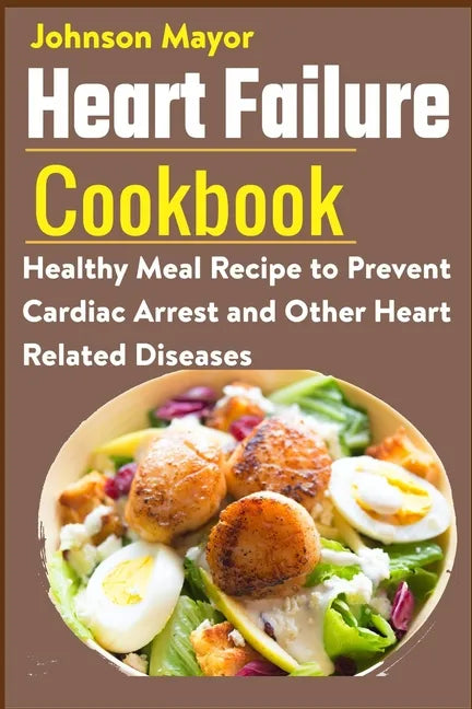 Heart Failure Cookbook: Healthy Meal Recipe to Prevent Cardiac Arrest and Other Heart Related Diseases - Paperback