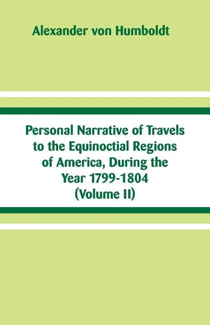 Personal Narrative of Travels to the Equinoctial Regions of America, During the Year 1799-1804: (Volume II) - Paperback