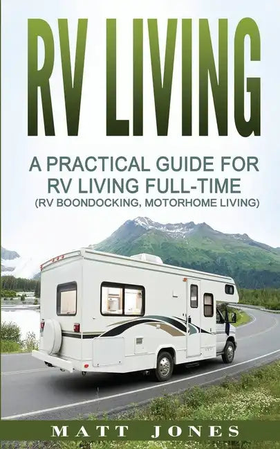 RV Living: A Practical Guide For RV Living Full-Time (Rv Boondocking, Motorhome Living) - Paperback