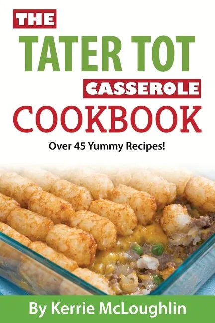 The Tater Tot Casserole Cookbook: Over 45 Yummy Recipes! - Paperback