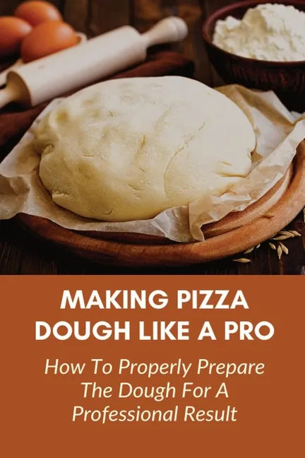 Making Pizza Dough Like A Pro: How To Properly Prepare The Dough For A Professional Result: How Do You Make Dough With Flour And Water - Paperback