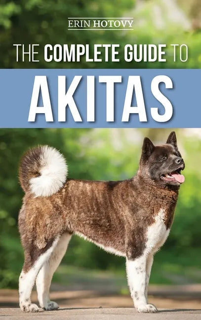 The Complete Guide to Akitas: Raising, Training, Exercising, Feeding, Socializing, and Loving Your New Akita Puppy - Hardcover
