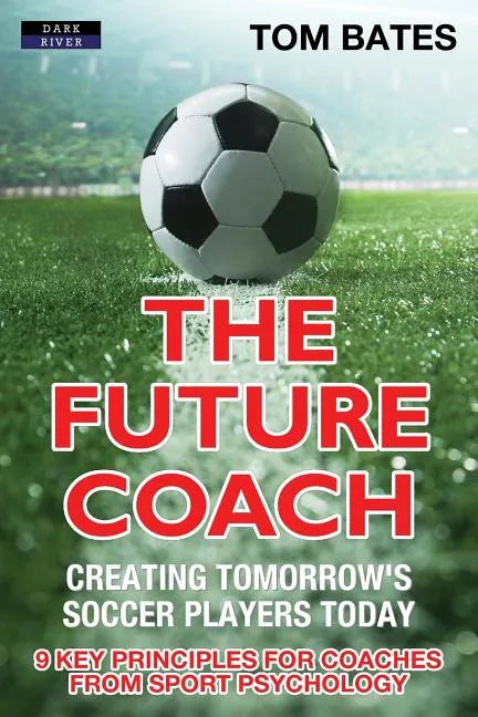 The Future Coach - Creating Tomorrow's Soccer Players Today: 9 Key Principles for Coaches from Sport Psychology - Paperback