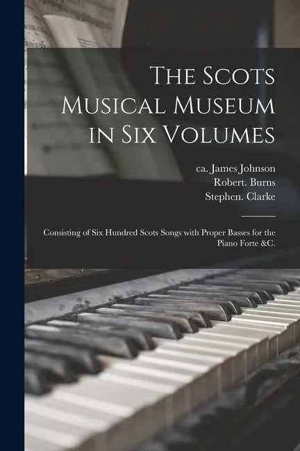 The Scots Musical Museum in Six Volumes: Consisting of Six Hundred Scots Songs With Proper Basses for the Piano Forte &c. - Paperback