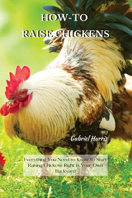 How-To Raise Chickens: Everything You Need to Know to Start Raising Chickens Right in Your Own Backyard - Paperback