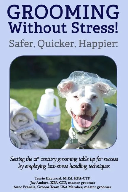 Grooming Without Stress: Safer, Quicker, Happier: Setting the 21st century grooming table up for success by employing low-stress handling techniques - Paperback