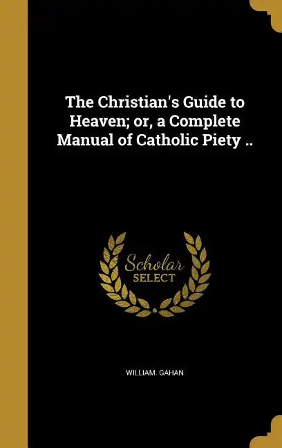 The Christian's Guide to Heaven; or, a Complete Manual of Catholic Piety .. - Hardcover