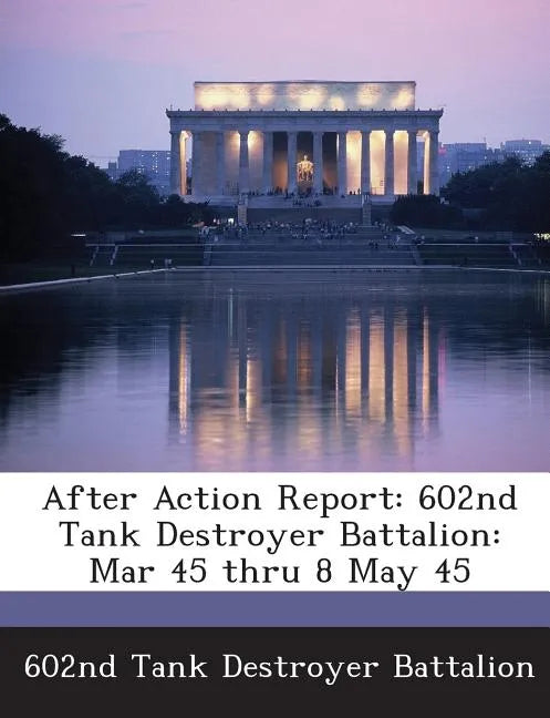 After Action Report: 602nd Tank Destroyer Battalion: Mar 45 Thru 8 May 45 - Paperback