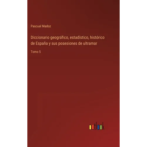 Diccionario geográfico, estadístico, histórico de España y sus posesiones de ultramar: Tomo 5 - Hardcover