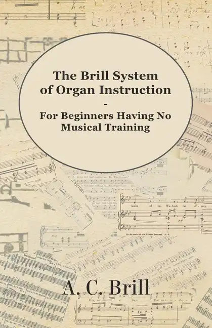 The Brill System of Organ Instruction - For Beginners Having No Musical Training - With Registrations for the Hammond Organ, Pipe Organ, and Direction - Paperback