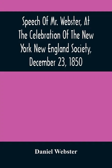 Speech Of Mr. Webster, At The Celebration Of The New York New England Society, December 23, 1850 - Paperback