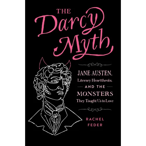 The Darcy Myth: Jane Austen, Literary Heartthrobs, and the Monsters They Taught Us to Love - Paperback