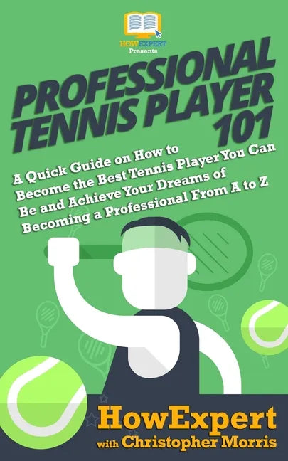 Professional Tennis Player 101: A Quick Guide on How to Become the Best Tennis Player You Can Be and Achieve Your Dreams of Becoming a Professional Fr - Paperback