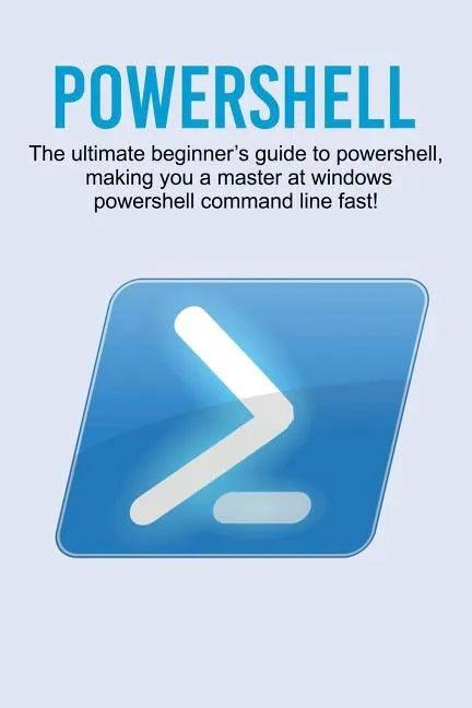 Powershell: The ultimate beginner's guide to Powershell, making you a master at Windows Powershell command line fast! - Paperback