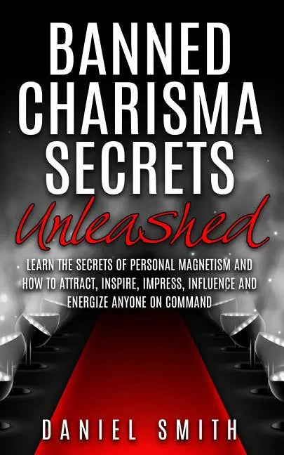 Banned Charisma Secrets Unleashed: Learn The Secrets Of Personal Magnetism And How To Attract, Inspire, Impress, Influence And Energize Anyone On Comm - Paperback