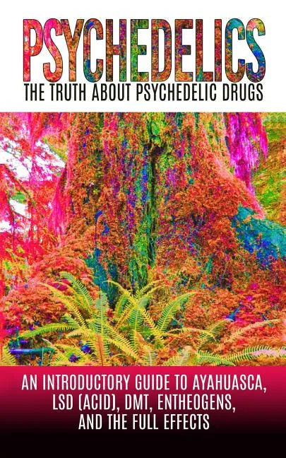 Psychedelics: The Truth About Psychedelic Drugs: An Introductory Guide to Ayahuasca, LSD (Acid), DMT, Entheogens, And The Full Effec - Paperback