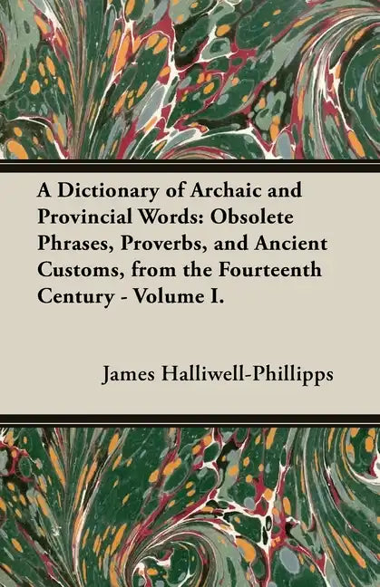 A Dictionary of Archaic and Provincial Words: Obsolete Phrases, Proverbs, and Ancient Customs, from the Fourteenth Century - Volume I. - Paperback