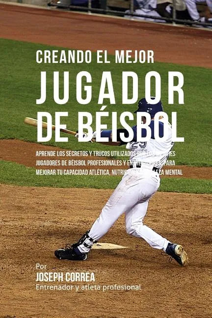 Creando El Mejor Jugador de Beisbol: Aprende Los Secretos Y Trucos Utilizados Por Los Mejores Jugadores de Beisbol Profesionales Y Entrenadores, Para - Paperback