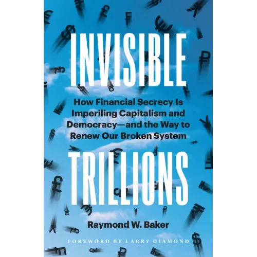 Invisible Trillions: How Financial Secrecy Is Imperiling Capitalism and Democracy and the Way to Renew Our Broken System - Hardcover