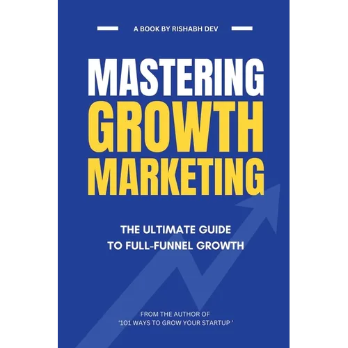 Mastering Growth Marketing: The Ultimate Guide to Full Funnel Growth - Paperback