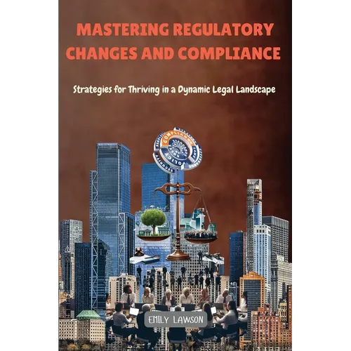 Mastering Regulatory Changes and Compliance: Strategies for Thriving in a Dynamic Legal Landscape - Paperback
